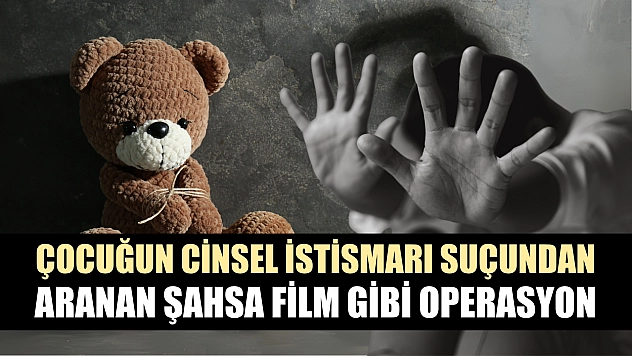 Çocuğun cinsel istismarı suçundan aranan şahsa film gibi operasyon