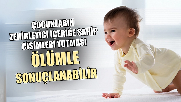 Çocukların zehirleyici içeriğe sahip cisimleri yutması ölümle sonuçlanabilir
