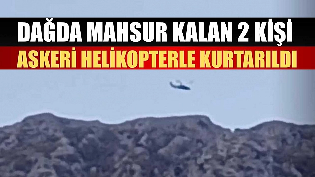 Dağda mahsur kalan 2 kişi askeri helikopterle kurtarıldı