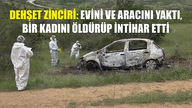 Dehşet zinciri: Evini ve aracını yaktı, bir kadını öldürüp intihar etti