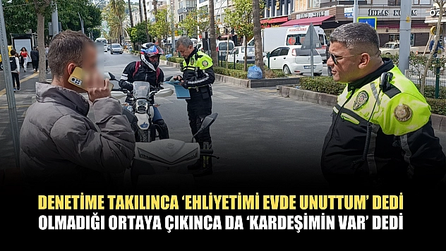 Denetime takılınca 'ehliyetimi evde unuttum' dedi, olmadığı ortaya çıkınca da 'kardeşimin var' dedi