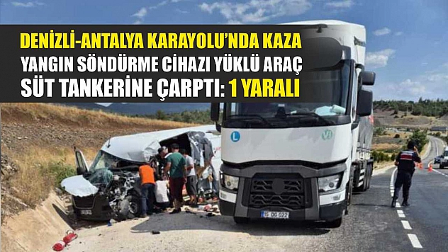 Denizli-Antalya Karayolu'nda kaza: Yangın söndürme cihazı yüklü araç, süt tankerine çarptı: 1 yaralı