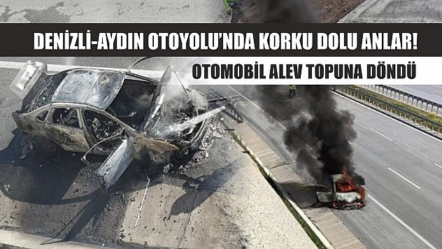 Denizli-Aydın Otoyolu'nda korku dolu anlar! Otomobil alev topuna döndü