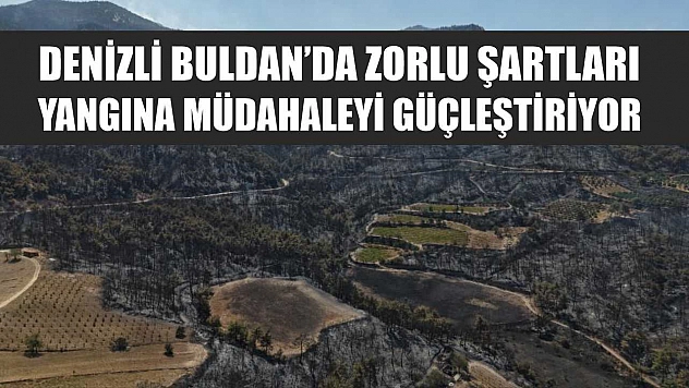 Denizli Buldan'da zorlu şartları yangına müdahaleyi güçleştiriyor
