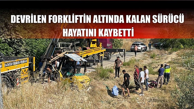 Devrilen forkliftin altında kalan sürücü hayatını kaybetti