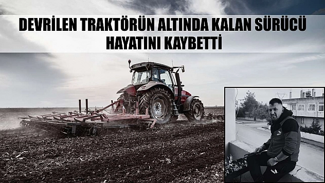 Devrilen traktörün altında kalan sürücü hayatını kaybetti