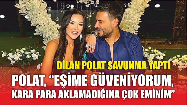 Dilan Polat savunma yaptı: 'Eşime güveniyorum, kara para aklamadığına çok eminim'