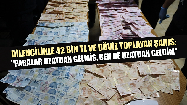 Dilencilikle 42 bin TL ve döviz toplayan şahıs: 'Paralar uzaydan gelmiş, ben de uzaydan geldim'