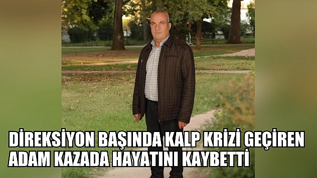 Direksiyon başında kalp krizi geçiren adam kazada hayatını kaybetti