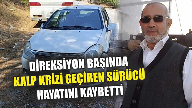 Direksiyon başında kalp krizi geçiren sürücü hayatını kaybetti