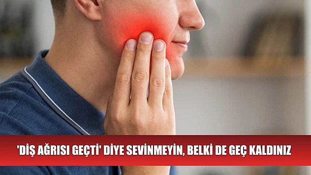 'Diş ağrısı geçti' diye sevinmeyin, belki de geç kaldınız