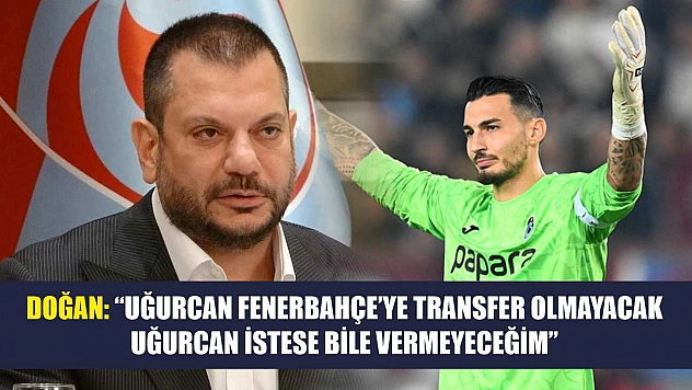 Doğan: 'Uğurcan Fenerbahçe'ye transfer olmayacak, Uğurcan istese bile vermeyeceğim'
