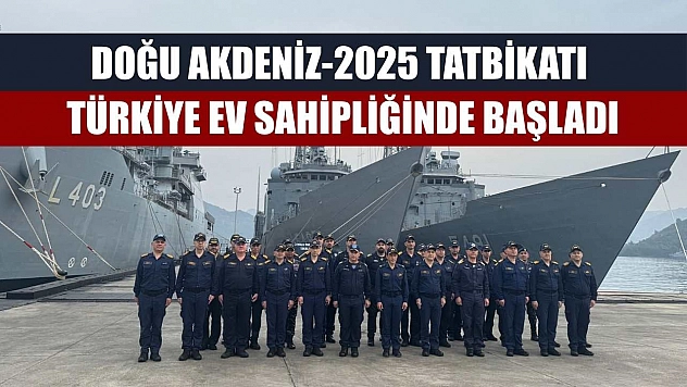 Doğu Akdeniz-2025 Tatbikatı Türkiye ev sahipliğinde başladı
