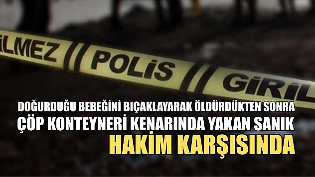 Doğurduğu bebeğini bıçaklayarak öldürdükten sonra çöp konteyneri kenarında yakan sanık hakim karşısında