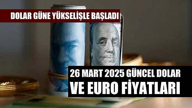 Dolar güne yükselişle başladı, 26 Mart 2025 güncel dolar ve euro fiyatları