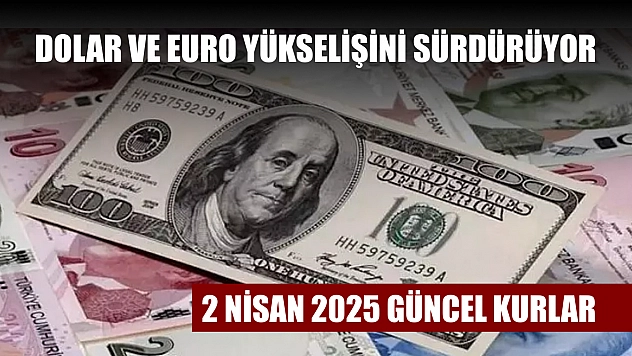 Dolar ve euro yükselişini sürdürüyor: 2 Nisan 2025 güncel kurlar