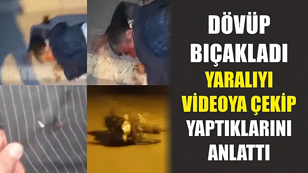 Dövüp bıçakladı, yaralıyı videoya çekip yaptıklarını anlattı