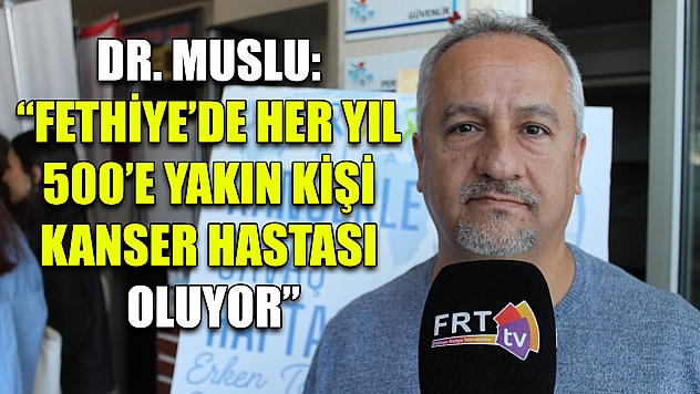 Dr. Muslu: 'Fethiye'de her yıl 500'e yakın kişi kanser hastası oluyor'