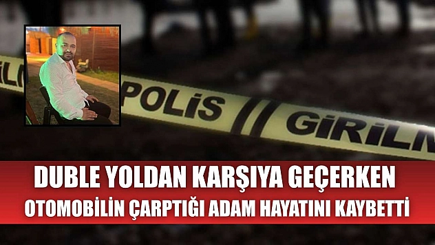 Duble yoldan karşıya geçerken otomobilin çarptığı adam hayatını kaybetti