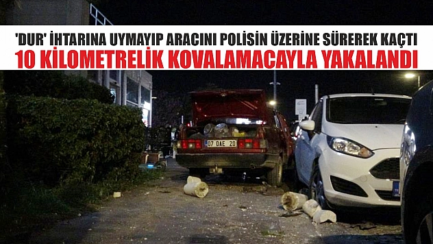 'Dur' ihtarına uymayıp aracını polisin üzerine sürerek kaçtı, 10 kilometrelik kovalamacayla yakalandı