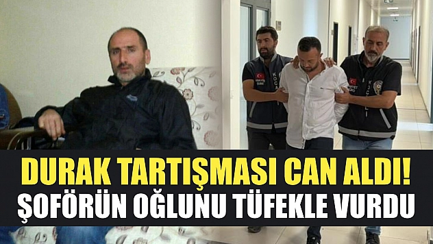 Durak tartışması can aldı! Şoförün oğlunu tüfekle vurdu