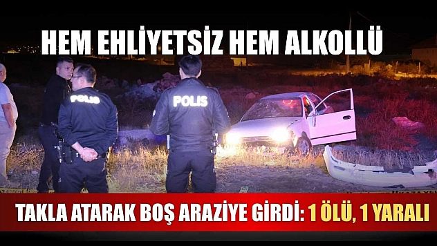 Ehliyetsiz ve alkollü otomobil sürücüsü takla atarak boş araziye girdi: 1 ölü, 1 yaralı