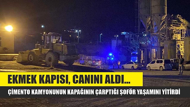 Ekmek kapısı, canını aldı... Çimento kamyonunun kapağının çarptığı şoför yaşamını yitirdi