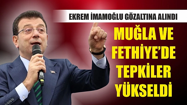 Ekrem İmamoğlu gözaltına alındı, Muğla ve Fethiye'de tepkiler yükseldi