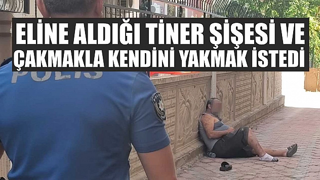 Eline aldığı tiner şişesi ve çakmakla kendini yakmak istedi