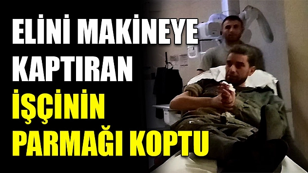 Elini makineye kaptıran işçinin parmağı koptu