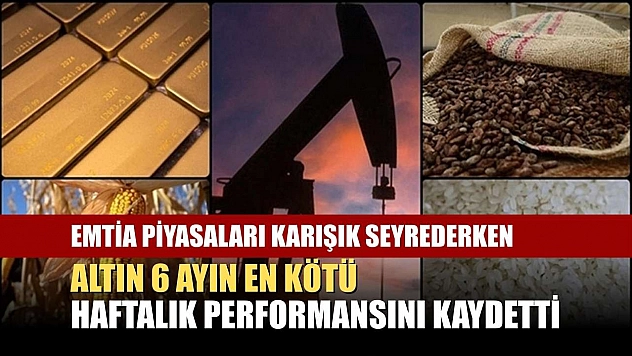 Emtia piyasaları karışık seyrederken, altın 6 ayın en kötü haftalık performansını kaydetti