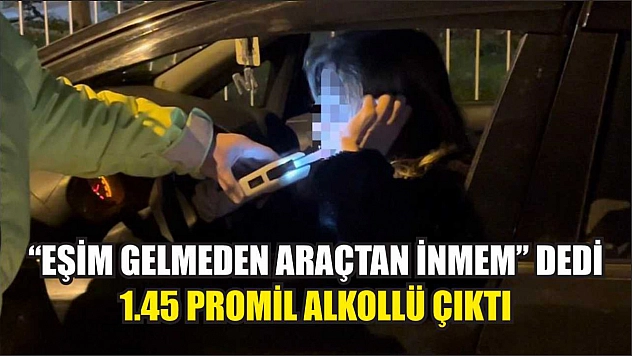 'Eşim gelmeden araçtan inmem' dedi, 1.45 promil alkollü çıktı