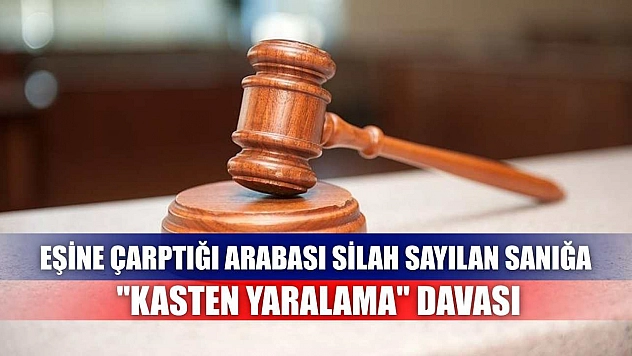 Eşine çarptığı arabası silah sayılan sanığa 'kasten yaralama' davası
