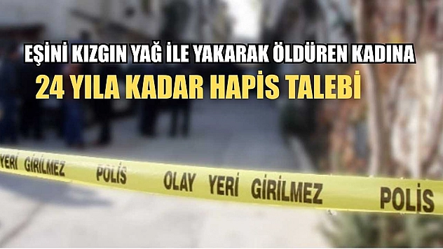 Eşini kızgın yağ ile yakarak öldüren kadına 24 yıla kadar hapis talebi