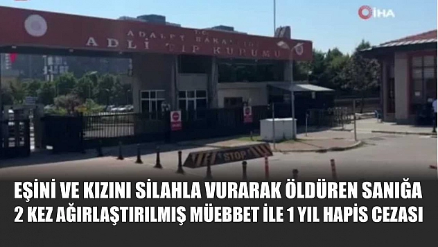 Eşini ve kızını silahla vurarak öldüren sanığa 2 kez ağırlaştırılmış müebbet ile 1 yıl hapis cezası