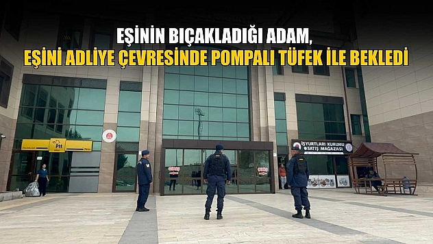 Eşinin bıçakladığı adam, eşini adliye çevresinde pompalı tüfek ile bekledi