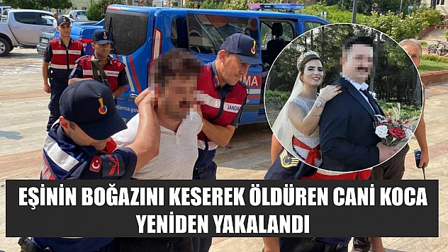 Eşinin boğazını keserek öldüren cani koca yeniden yakalandı