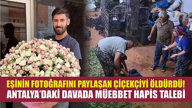 Eşinin fotoğrafını paylaşan çiçekçiyi öldürdü! Antalya'daki davada müebbet hapis talebi