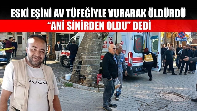 Eski eşini av tüfeğiyle vurarak öldürdü: 'Ani sinirden oldu' dedi