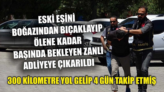 Eski eşini boğazından bıçaklayıp ölene kadar başında bekleyen zanlı adliyeye çıkarıldı