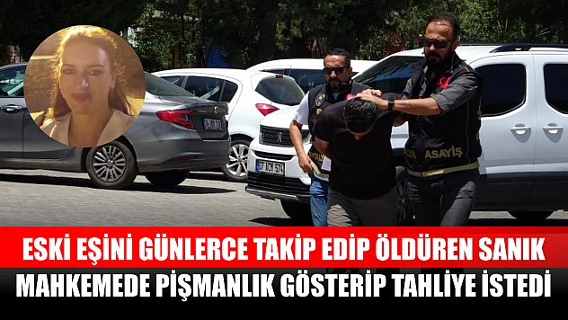 Eski eşini günlerce takip edip öldüren sanık, mahkemede pişmanlık gösterip tahliye istedi