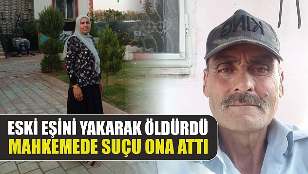 Eski eşini yakarak öldürdü, mahkemede suçu ona attı