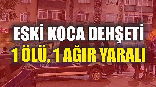 Eski koca dehşeti: 1 ölü, 1 ağır yaralı