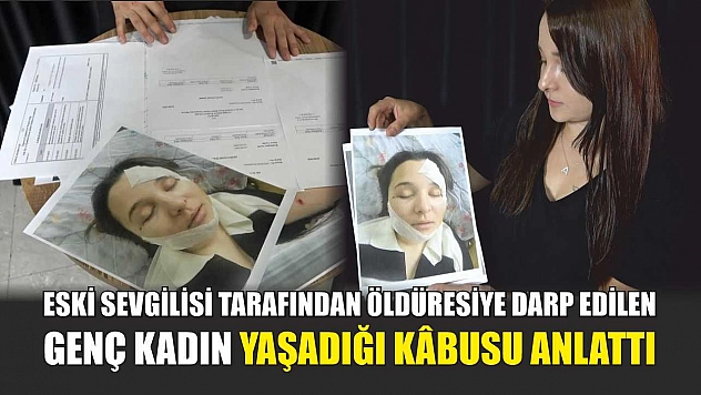 Eski sevgilisi tarafından öldüresiye darp edilen genç kadın yaşadığı kâbusu anlattı