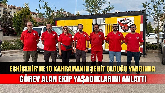 Eskişehir'de 10 kahramanın şehit olduğu yangında görev alan ekip yaşadıklarını anlattı
