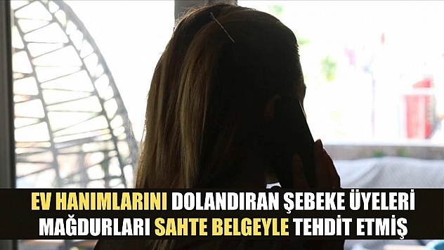 Ev hanımlarını dolandıran şebeke üyeleri, mağdurları sahte belgeyle tehdit etmiş