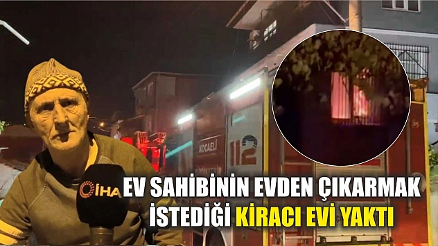 Ev sahibinin evden çıkarmak istediği kiracı evi yaktı