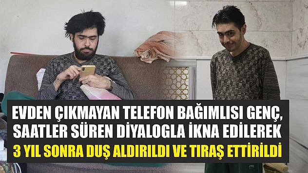 Evden çıkmayan telefon bağımlısı genç, saatler süren diyalogla ikna edilerek 3 yıl sonra duş aldırıldı ve tıraş ettirildi