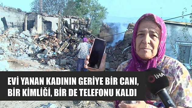 Evi yanan kadının geriye bir canı, bir kimliği, bir de telefonu kaldı