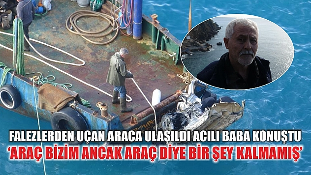 Falezlerden uçan araca ulaşıldı acılı baba konuştu: 'Araç bizim ancak araç diye bir şey kalmamış'
